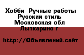 Хобби. Ручные работы Русский стиль. Московская обл.,Лыткарино г.